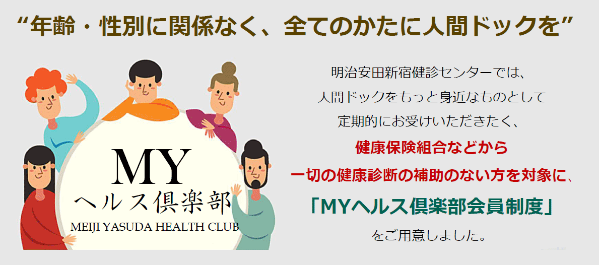 年齢・性別に関係なく、全てのかたに人間ドックを 明治安田新宿健診センターでは、人間ドックをもっと身近なものとして定期的にお受けいただきたく、健康保険組合などから一切の健康診断の補助のない方を対象に、「MYヘルス倶楽部会員制度」をご用意しました。